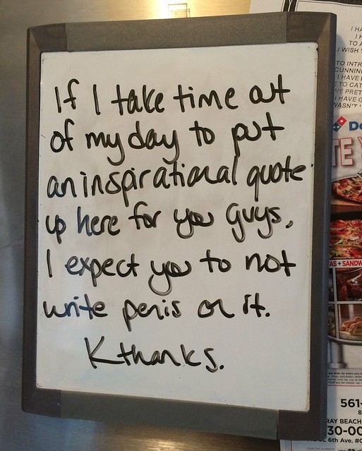 If I take time out of my day to put an inspirational quote up here for you guys, I expect you to not write penis on it. kthanks.