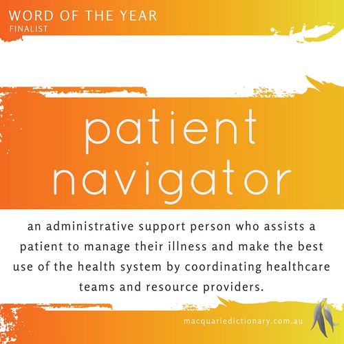 Patient Navigator = an administrative support person who assists a patient to manage their illness and make the best use of the health system by coordinating healthcare teams and resource providers.