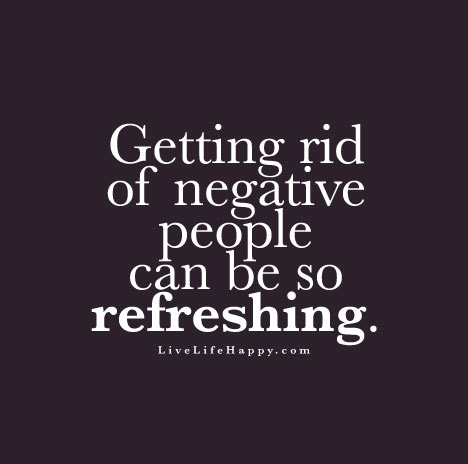 Getting rid of negative people can be so refreshing.