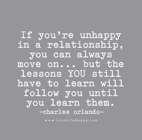 "If you're unhappy in a relationship, you can always move on... but the lessons YOU still have to learn will follow you until you learn them."