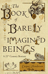 The Book of Barely Imagined Beings A 21st Century Bestiary by Caspar Henderson