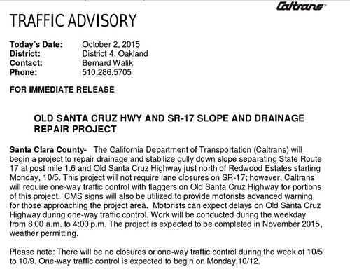 OLD SANTA CRUZ HWY AND SR17 SLOPE AND DRAINAGE REPAIR PROJECT.  / Santa Clara County - The California Department of Transportation (Caltrans) will begin a project to repair drainage and stabilize gully down slope separating State Route 17 at post mile 1.6 and Old Santa Cruz Highway just north of Redwood Estates starting Monday, 10/5. This project will not require lane closures on SR-17; however, Caltrans will require one-way traffic control with flaggers on Old Santa Cruz Highway for portions of this project. CMS signs will also be utilized to provide motorists advanced warning for those approaching the project area. Motorists can expect delays on Old Santa Cruz Highway during one- way traffic control. Work will be conducted during the weekday from 8:00 a.m. to 4:00 p.m. The project is expected to be completed in November 2015, weather permitting. / Please note: There will be no closures or one-way traffic control during the week of 10/5 to 10/9. One-way traffic control is expected to begin on Monday, 10/12.