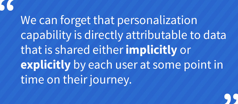 We can forget that personalisation capability is directly attributable to data that is shared either implicitly or explicitly by each user at some point in time on their journey
